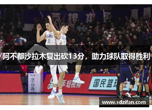 阿不都沙拉木复出砍13分,助力球队取得胜利 阿不都沙拉木复出砍13分,助力球队取得胜利