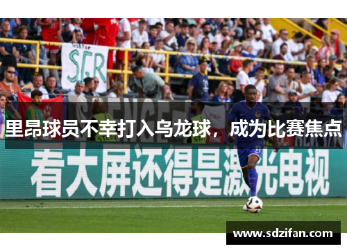 里昂球员不幸打入乌龙球,成为比赛焦点 里昂球员不幸打入乌龙球,成为比赛焦点